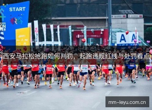 西安马拉松抢跑如何判罚,起跑违规红线与处罚看点 西安马拉松抢跑如何判罚,起跑违规红线与处罚看点